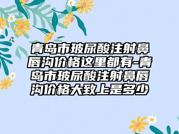 青岛市玻尿酸注射鼻唇沟价格这里都有-青岛市玻尿酸注射鼻唇沟价格大致上是多少