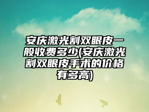 安庆激光割双眼皮一般收费多少(安庆激光割双眼皮手术的价格有多高)