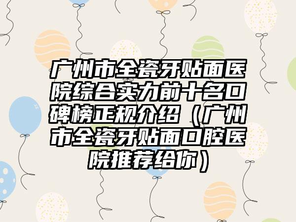 广州市全瓷牙贴面医院综合实力前十名口碑榜正规介绍（广州市全瓷牙贴面口腔医院推荐给你）