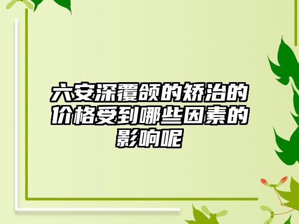 六安深覆颌的矫治的价格受到哪些因素的影响呢