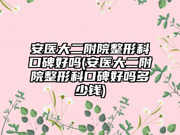 安医大二附院整形科口碑好吗(安医大二附院整形科口碑好吗多少钱)