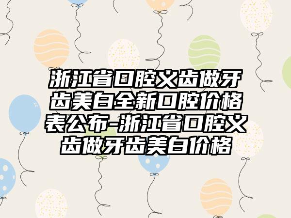 浙江省口腔义齿做牙齿美白全新口腔价格表公布-浙江省口腔义齿做牙齿美白价格