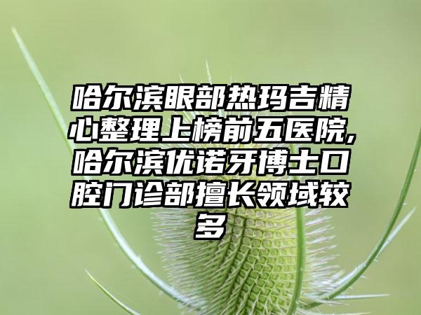 哈尔滨眼部热玛吉精心整理上榜前五医院,哈尔滨优诺牙博士口腔门诊部擅长领域较多