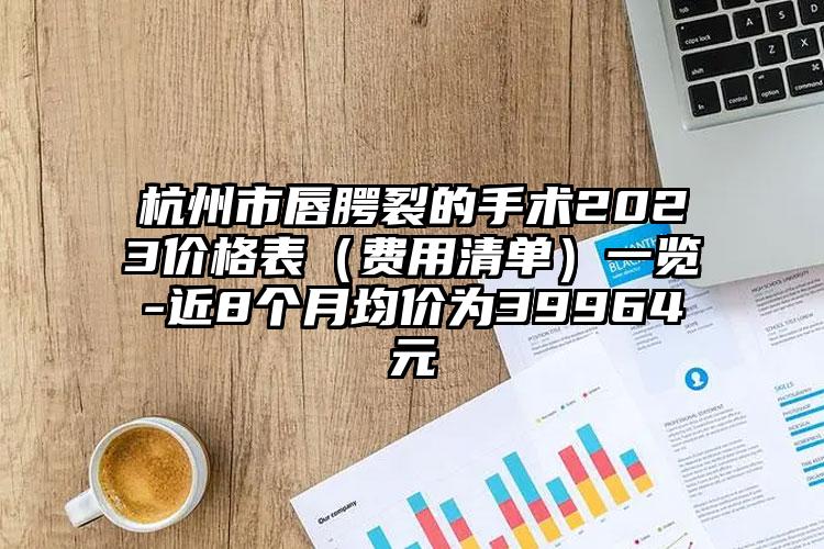 杭州市唇腭裂的手术2023价格表（费用清单）一览-近8个月均价为39964元