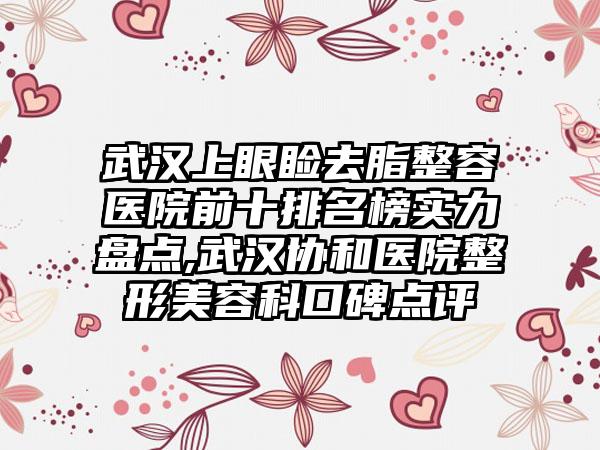 武汉上眼睑去脂整容医院前十排名榜实力盘点,武汉协和医院整形美容科口碑点评