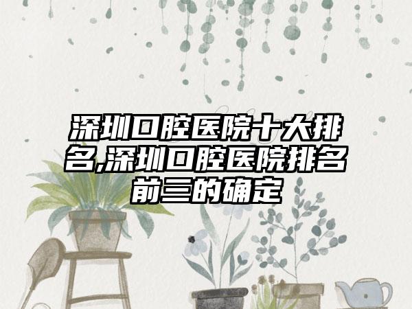 深圳口腔医院十大排名,深圳口腔医院排名前三的确定