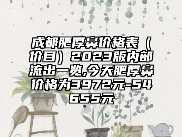 成都肥厚鼻价格表（价目）2023版内部流出一览,今天肥厚鼻价格为3972元-54655元