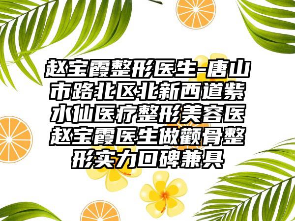 赵宝霞整形医生-唐山市路北区北新西道紫水仙医疗整形美容医赵宝霞医生做颧骨整形实力口碑兼具