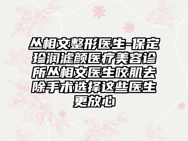 丛相文整形医生-保定珍润滤颜医疗美容诊所丛相文医生咬肌去除手术选择这些医生更放心