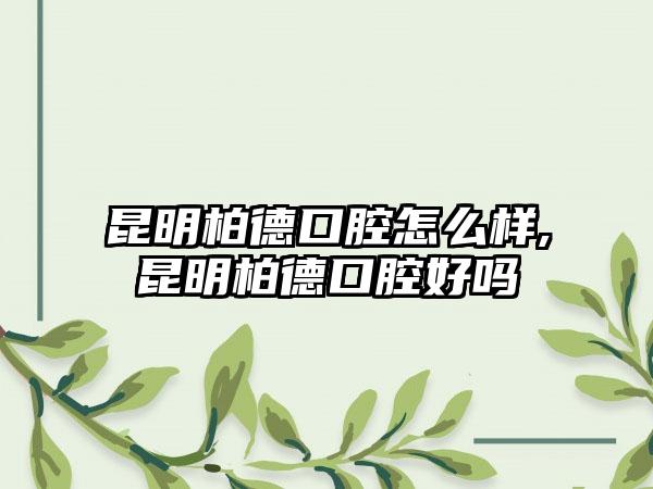 昆明柏德口腔怎么样,昆明柏德口腔好吗