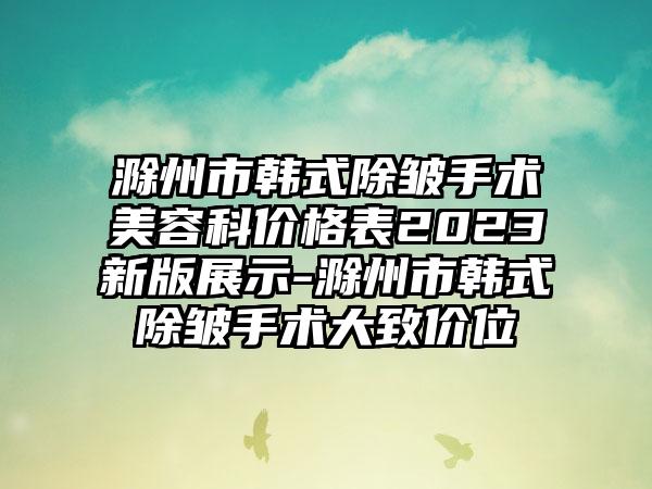 滁州市韩式除皱手术美容科价格表2023新版展示-滁州市韩式除皱手术大致价位