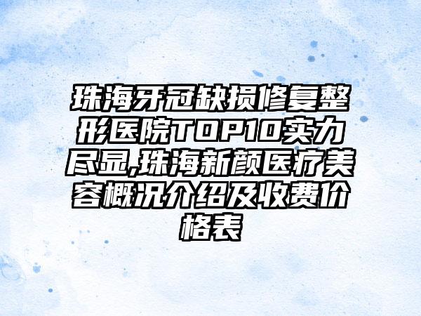 珠海牙冠缺损修复整形医院TOP10实力尽显,珠海新颜医疗美容概况介绍及收费价格表