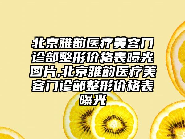 北京雅韵医疗美容门诊部整形价格表曝光图片,北京雅韵医疗美容门诊部整形价格表曝光