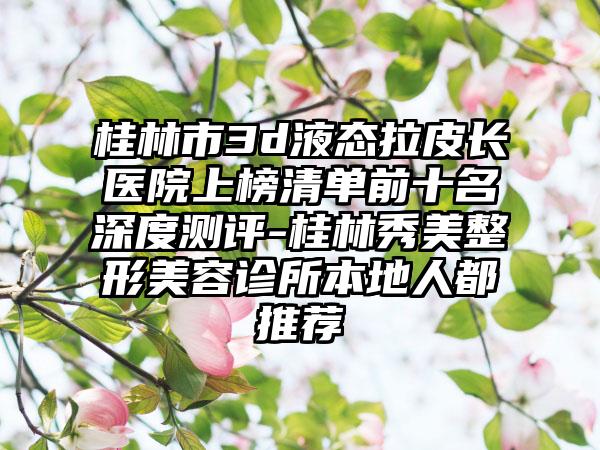 桂林市3d液态拉皮长医院上榜清单前十名深度测评-桂林秀美整形美容诊所本地人都推荐