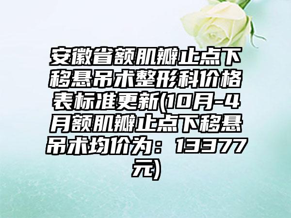 安徽省额肌瓣止点下移悬吊术整形科价格表标准更新(10月-4月额肌瓣止点下移悬吊术均价为：13377元)