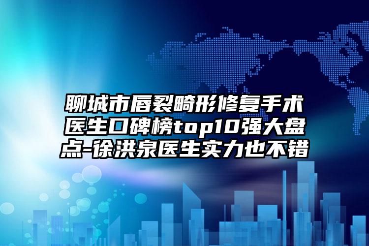 聊城市唇裂畸形修复手术医生口碑榜top10强大盘点-徐洪泉医生实力也不错