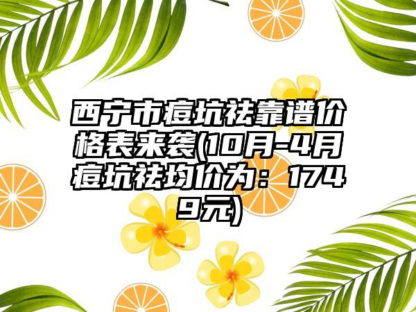 西宁市痘坑祛靠谱价格表来袭(10月-4月痘坑祛均价为：1749元)