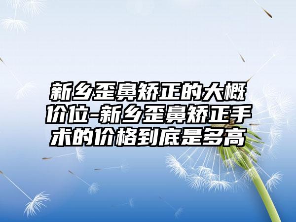 新乡歪鼻矫正的大概价位-新乡歪鼻矫正手术的价格到底是多高