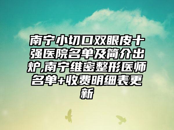 南宁小切口双眼皮十强医院名单及简介出炉,南宁维密整形医师名单+收费明细表更新