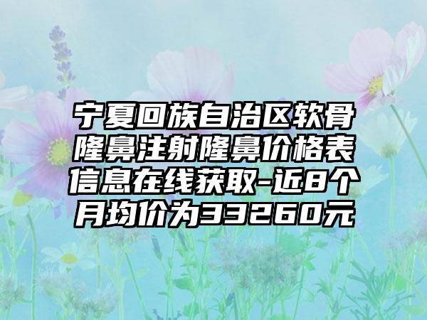 宁夏回族自治区软骨隆鼻注射隆鼻价格表信息在线获取-近8个月均价为33260元