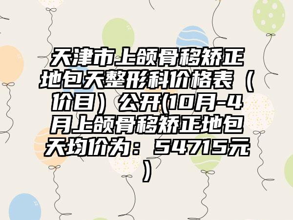 天津市上颌骨移矫正地包天整形科价格表（价目）公开(10月-4月上颌骨移矫正地包天均价为：54715元)