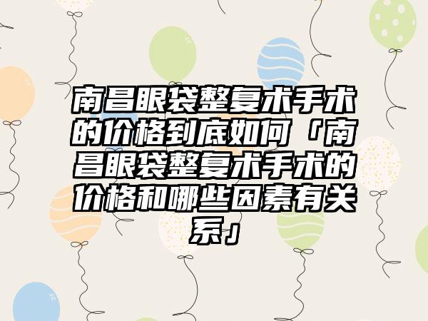 南昌眼袋整复术手术的价格到底如何「南昌眼袋整复术手术的价格和哪些因素有关系」