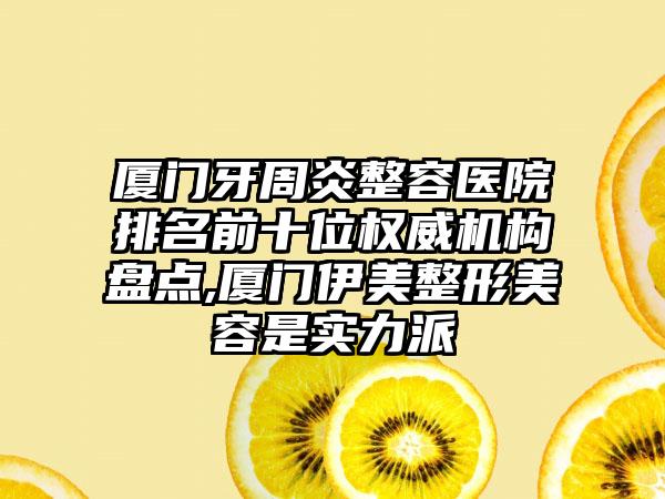 厦门牙周炎整容医院排名前十位权威机构盘点,厦门伊美整形美容是实力派