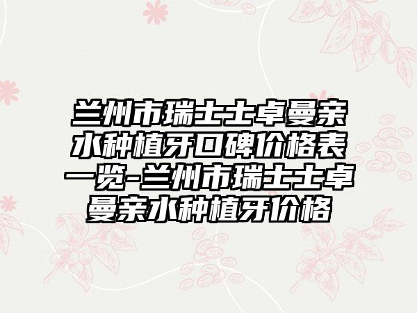 兰州市瑞士士卓曼亲水种植牙口碑价格表一览-兰州市瑞士士卓曼亲水种植牙价格