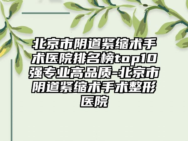 北京市阴道紧缩术手术医院排名榜top10强正规高品质-北京市阴道紧缩术手术整形医院