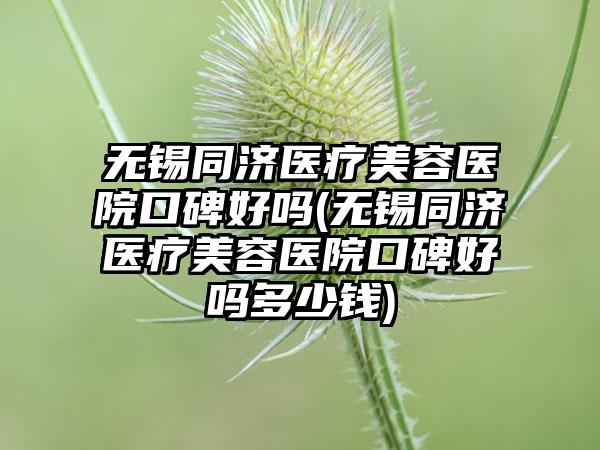 无锡同济医疗美容医院口碑好吗(无锡同济医疗美容医院口碑好吗多少钱)