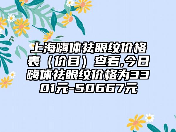 上海嗨体祛眼纹价格表（价目）查看,今日嗨体祛眼纹价格为3301元-50667元