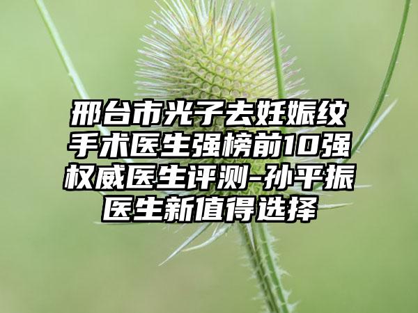 邢台市光子去妊娠纹手术医生强榜前10强权威医生评测-孙平振医生新值得选择