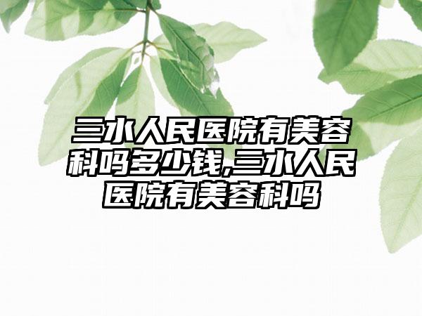 三水人民医院有美容科吗多少钱,三水人民医院有美容科吗