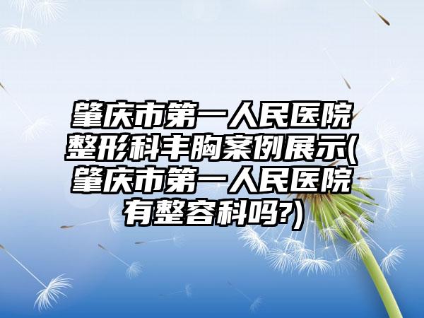 肇庆市第一人民医院整形科丰胸实例展示(肇庆市第一人民医院有整容科吗?)