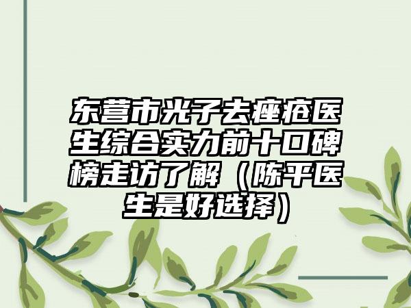 东营市光子去痤疮医生综合实力前十口碑榜走访了解（陈平医生是好选择）