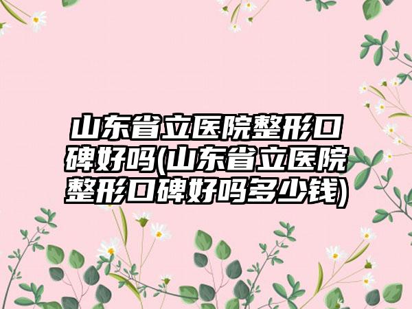 山东省立医院整形口碑好吗(山东省立医院整形口碑好吗多少钱)