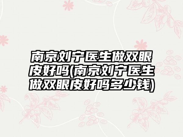 南京刘宁医生做双眼皮好吗(南京刘宁医生做双眼皮好吗多少钱)