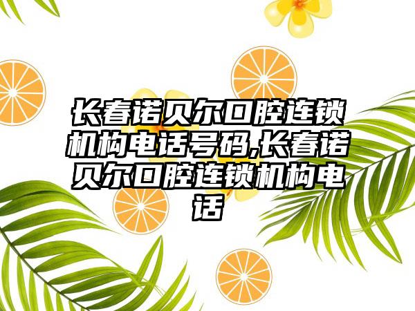 长春诺贝尔口腔连锁机构电话号码,长春诺贝尔口腔连锁机构电话