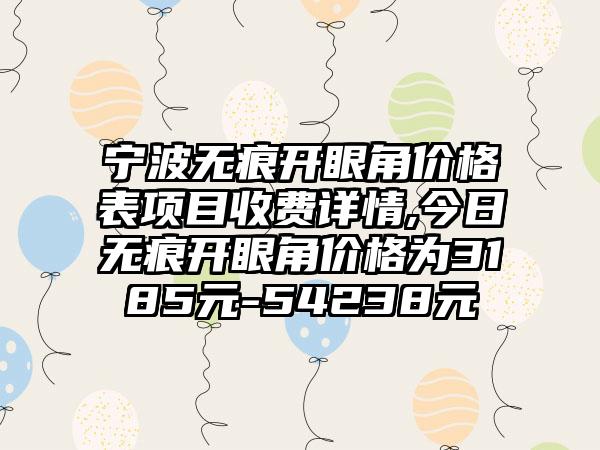 宁波无痕开眼角价格表项目收费详情,今日无痕开眼角价格为3185元-54238元