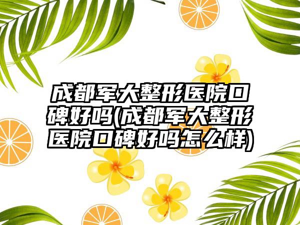 成都军大整形医院口碑好吗(成都军大整形医院口碑好吗怎么样)