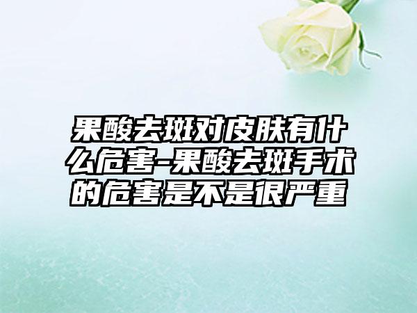 果酸去斑对皮肤有什么危害-果酸去斑手术的危害是不是很严重