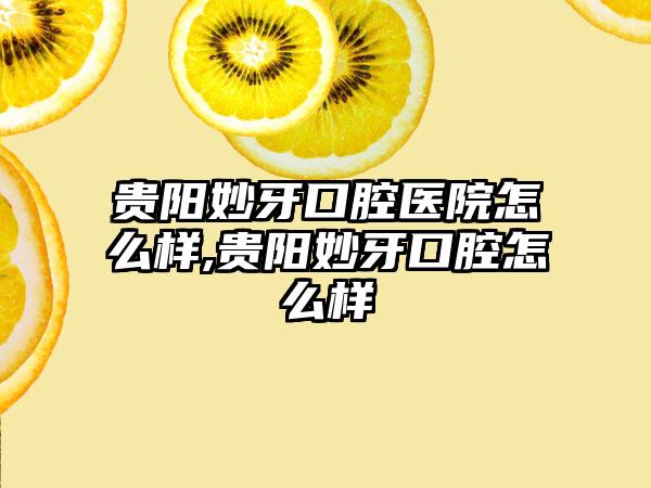 贵阳妙牙口腔医院怎么样,贵阳妙牙口腔怎么样