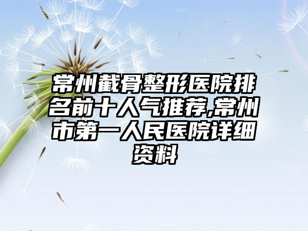 常州截骨整形医院排名前十人气推荐,常州市第一人民医院详细资料