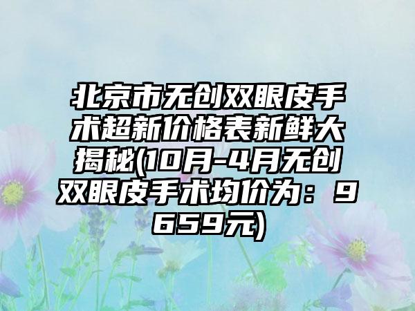 北京市无创双眼皮手术超新价格表新鲜大揭秘(10月-4月无创双眼皮手术均价为：9659元)