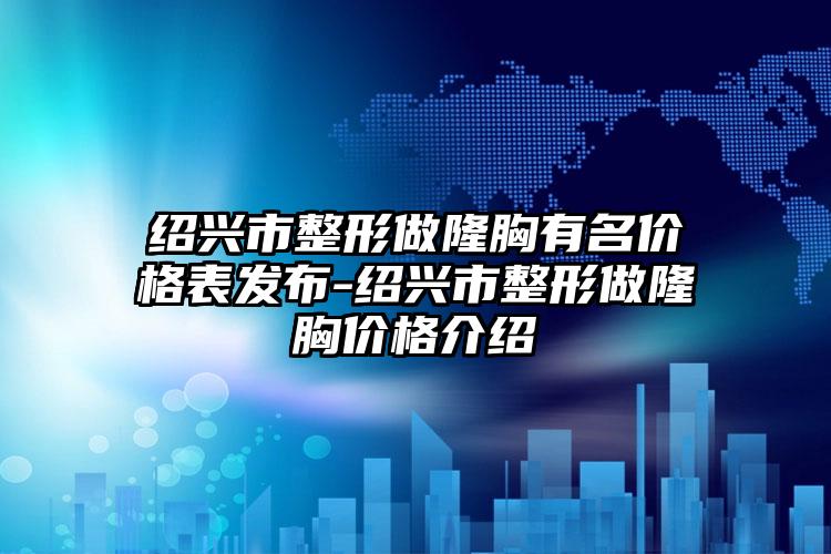 绍兴市整形做隆胸有名价格表发布-绍兴市整形做隆胸价格介绍