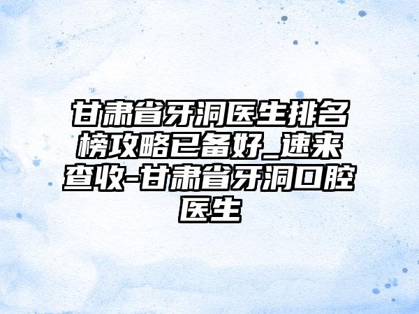 甘肃省牙洞医生排名榜攻略已备好_速来查收-甘肃省牙洞口腔医生