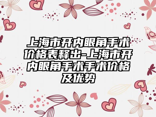 上海市开内眼角手术价格表释出-上海市开内眼角手术手术价格及优势