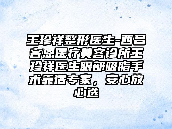 王珍祥整形医生-西昌睿恩医疗美容诊所王珍祥医生眼部吸脂手术靠谱骨干医生，安心放心选