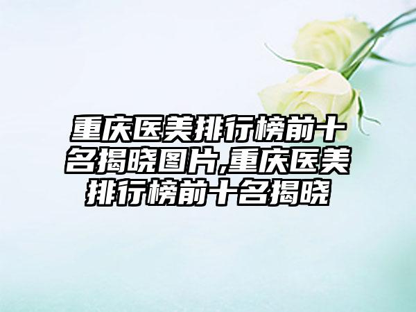 重庆医美排行榜前十名揭晓图片,重庆医美排行榜前十名揭晓