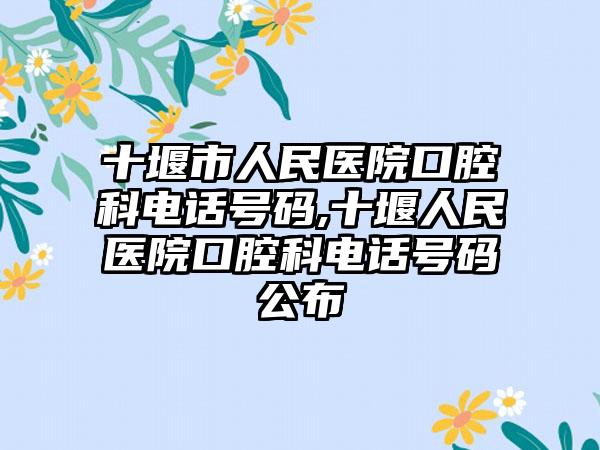 十堰市人民医院口腔科电话号码,十堰人民医院口腔科电话号码公布